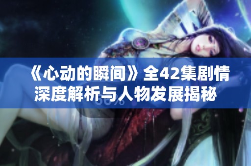 《心动的瞬间》全42集剧情深度解析与人物发展揭秘