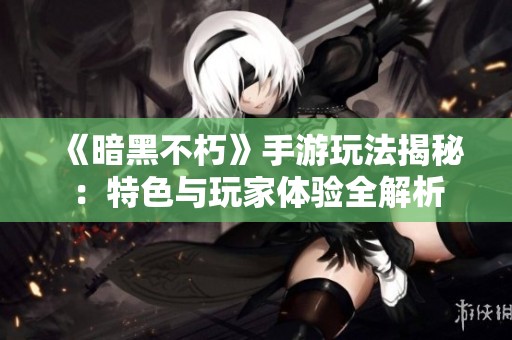 《暗黑不朽》手游玩法揭秘：特色与玩家体验全解析