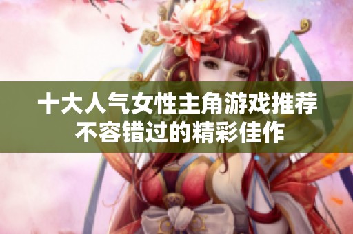 十大人气女性主角游戏推荐 不容错过的精彩佳作
