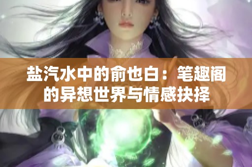 盐汽水中的俞也白：笔趣阁的异想世界与情感抉择