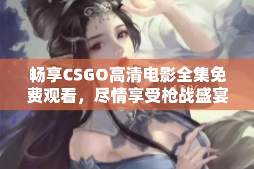 畅享CSGO高清电影全集免费观看，尽情享受枪战盛宴