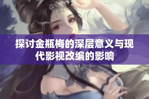 探讨金瓶梅的深层意义与现代影视改编的影响