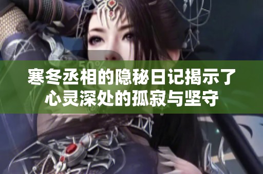 寒冬丞相的隐秘日记揭示了心灵深处的孤寂与坚守