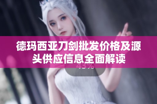 德玛西亚刀剑批发价格及源头供应信息全面解读