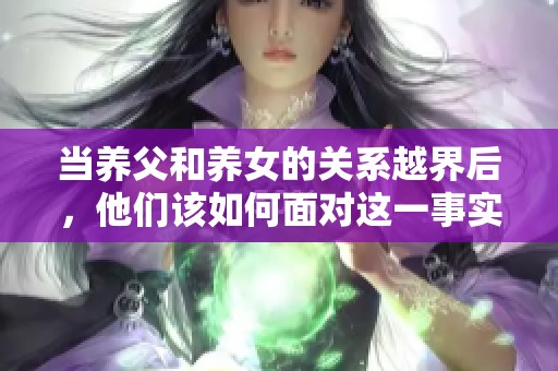 当养父和养女的关系越界后，他们该如何面对这一事实