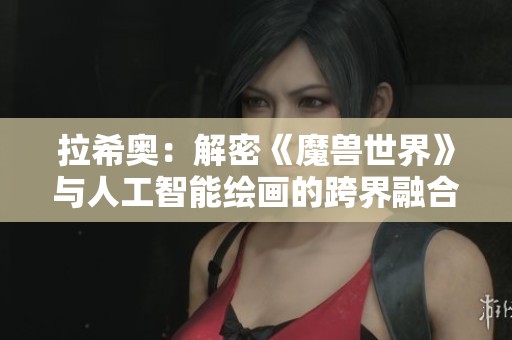 拉希奥：解密《魔兽世界》与人工智能绘画的跨界融合之旅