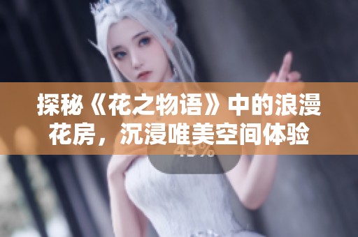 探秘《花之物语》中的浪漫花房，沉浸唯美空间体验
