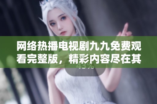 网络热播电视剧九九免费观看完整版，精彩内容尽在其中