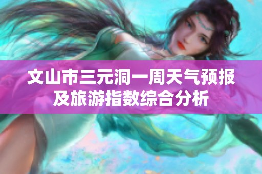 文山市三元洞一周天气预报及旅游指数综合分析