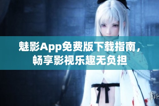 魅影App免费版下载指南，畅享影视乐趣无负担