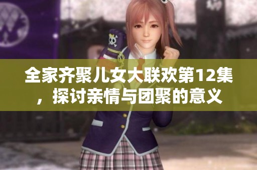 全家齐聚儿女大联欢第12集，探讨亲情与团聚的意义