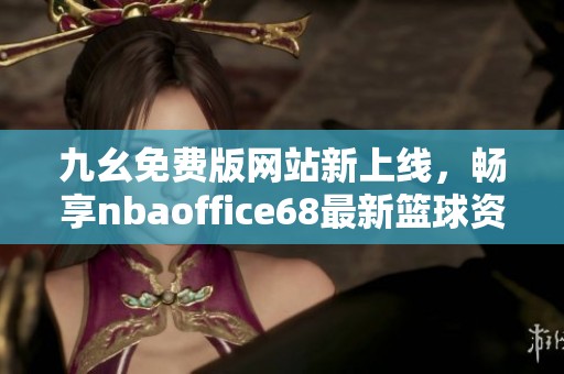 九幺免费版网站新上线，畅享nbaoffice68最新篮球资讯与福利
