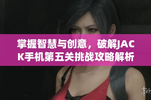 掌握智慧与创意，破解JACK手机第五关挑战攻略解析