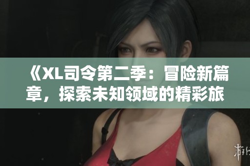 《XL司令第二季：冒险新篇章，探索未知领域的精彩旅程》