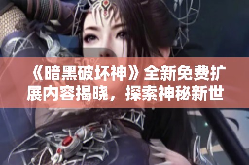 《暗黑破坏神》全新免费扩展内容揭晓，探索神秘新世界的旅程！