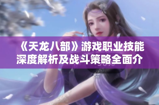 《天龙八部》游戏职业技能深度解析及战斗策略全面介绍