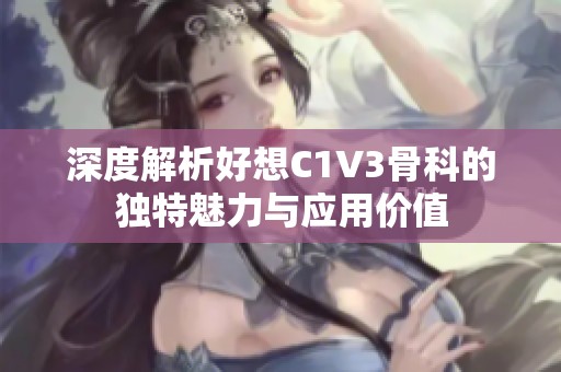 深度解析好想C1V3骨科的独特魅力与应用价值