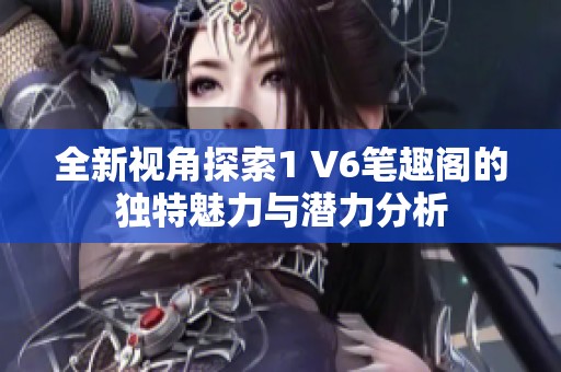全新视角探索1 V6笔趣阁的独特魅力与潜力分析
