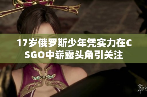 17岁俄罗斯少年凭实力在CSGO中崭露头角引关注