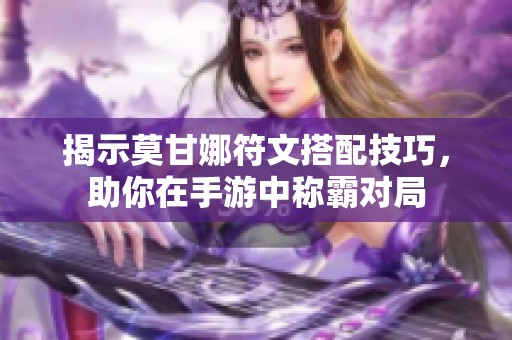 揭示莫甘娜符文搭配技巧，助你在手游中称霸对局