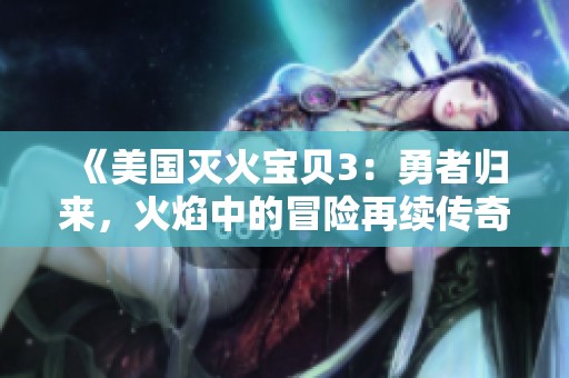 《美国灭火宝贝3：勇者归来，火焰中的冒险再续传奇》