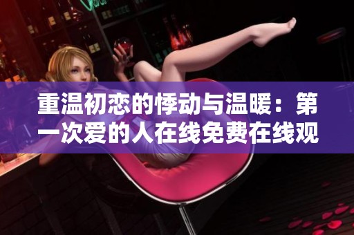 重温初恋的悸动与温暖：第一次爱的人在线免费在线观看韩剧