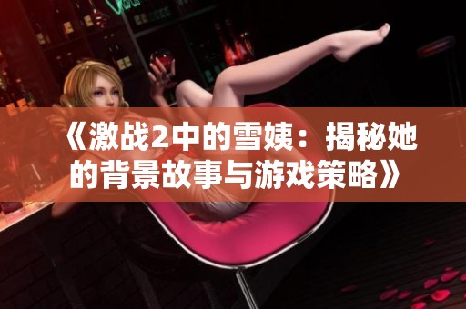 《激战2中的雪姨：揭秘她的背景故事与游戏策略》