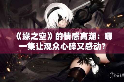 《缘之空》的情感高潮：哪一集让观众心碎又感动？