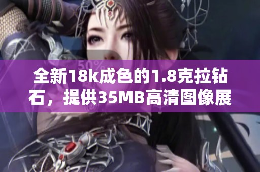全新18k成色的1.8克拉钻石，提供35MB高清图像展示