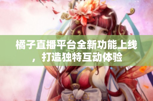 橘子直播平台全新功能上线，打造独特互动体验