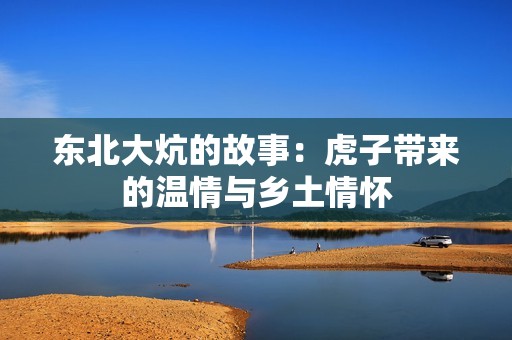 东北大炕的故事：虎子带来的温情与乡土情怀