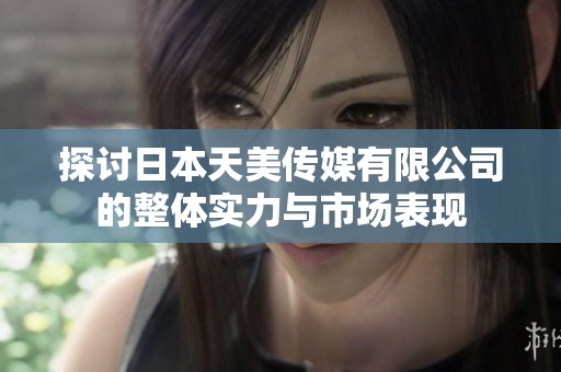 探讨日本天美传媒有限公司的整体实力与市场表现