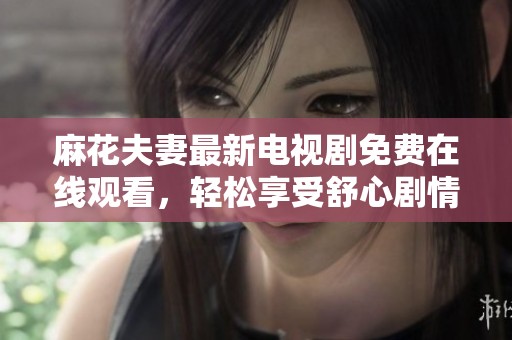 麻花夫妻最新电视剧免费在线观看，轻松享受舒心剧情盛宴