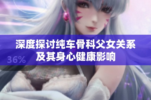 深度探讨纯车骨科父女关系及其身心健康影响