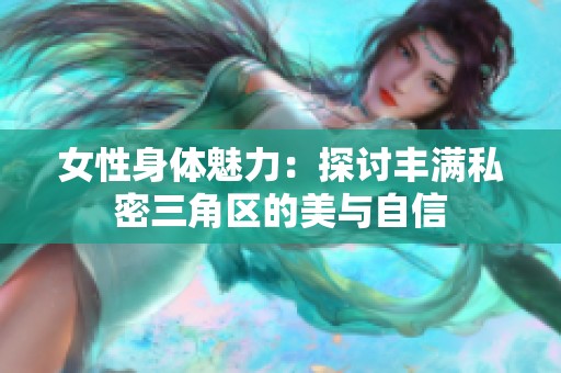 女性身体魅力：探讨丰满私密三角区的美与自信