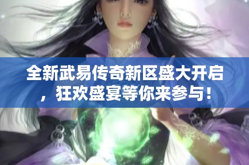 全新武易传奇新区盛大开启，狂欢盛宴等你来参与！