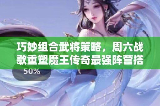 巧妙组合武将策略，周六战歌重塑魔王传奇最强阵营搭配艺术