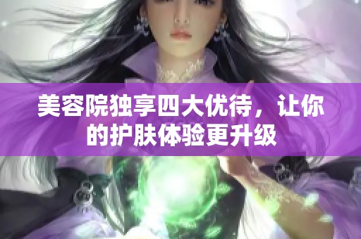 美容院独享四大优待，让你的护肤体验更升级