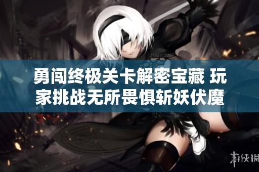 勇闯终极关卡解密宝藏 玩家挑战无所畏惧斩妖伏魔
