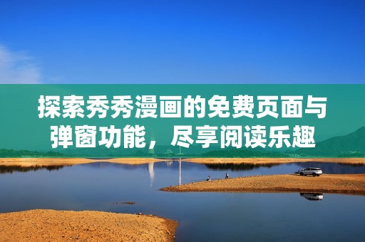 探索秀秀漫画的免费页面与弹窗功能，尽享阅读乐趣