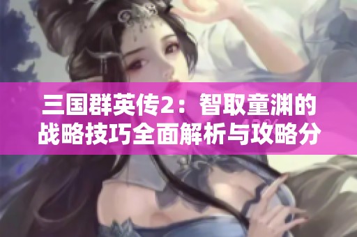 三国群英传2：智取童渊的战略技巧全面解析与攻略分享