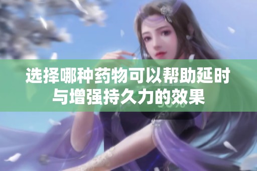选择哪种药物可以帮助延时与增强持久力的效果