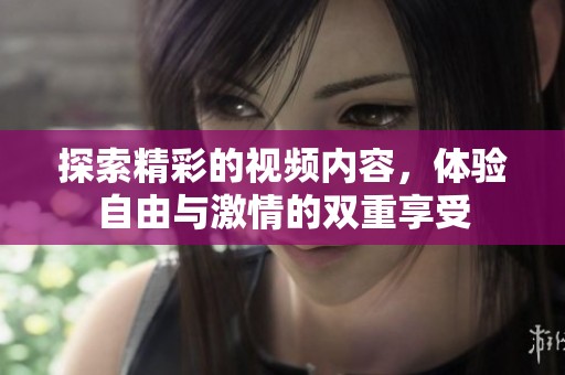 探索精彩的视频内容，体验自由与激情的双重享受