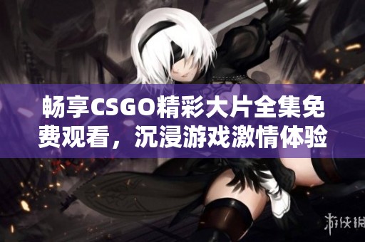 畅享CSGO精彩大片全集免费观看，沉浸游戏激情体验！