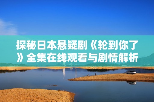 探秘日本悬疑剧《轮到你了》全集在线观看与剧情解析