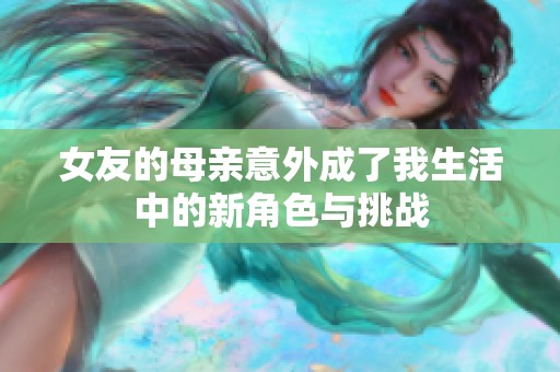 女友的母亲意外成了我生活中的新角色与挑战