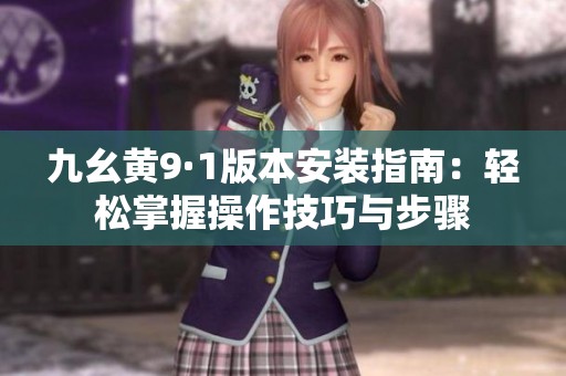 九幺黄9·1版本安装指南：轻松掌握操作技巧与步骤