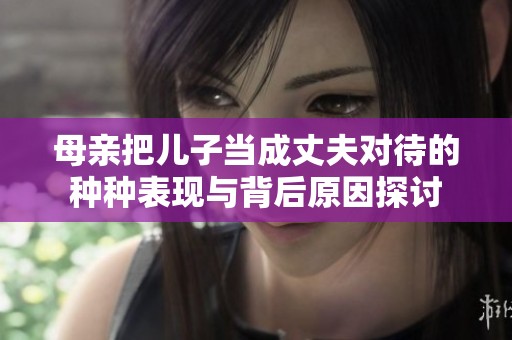 母亲把儿子当成丈夫对待的种种表现与背后原因探讨