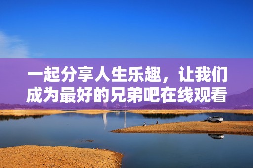 一起分享人生乐趣，让我们成为最好的兄弟吧在线观看高清视频
