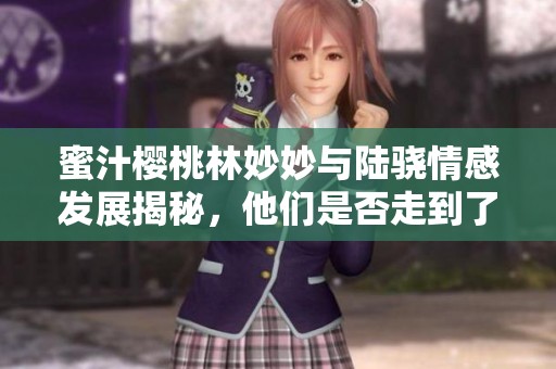 蜜汁樱桃林妙妙与陆骁情感发展揭秘，他们是否走到了一起